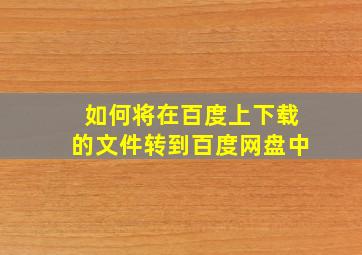 如何将在百度上下载的文件转到百度网盘中