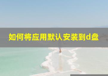 如何将应用默认安装到d盘