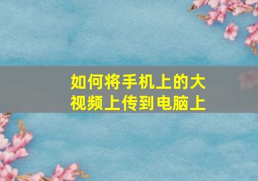 如何将手机上的大视频上传到电脑上