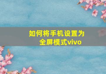 如何将手机设置为全屏模式vivo