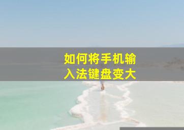 如何将手机输入法键盘变大