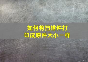 如何将扫描件打印成原件大小一样