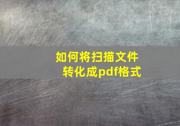 如何将扫描文件转化成pdf格式