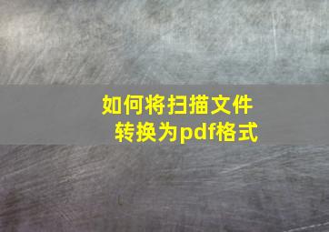 如何将扫描文件转换为pdf格式