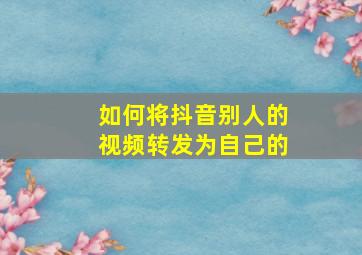 如何将抖音别人的视频转发为自己的