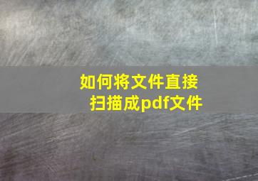 如何将文件直接扫描成pdf文件