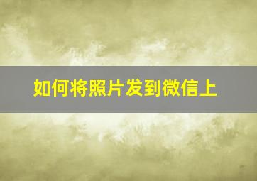 如何将照片发到微信上