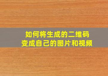 如何将生成的二维码变成自己的图片和视频