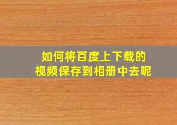 如何将百度上下载的视频保存到相册中去呢