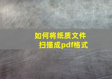 如何将纸质文件扫描成pdf格式