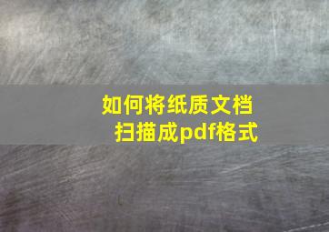 如何将纸质文档扫描成pdf格式