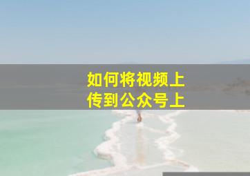 如何将视频上传到公众号上