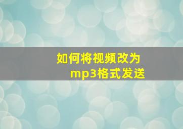 如何将视频改为mp3格式发送