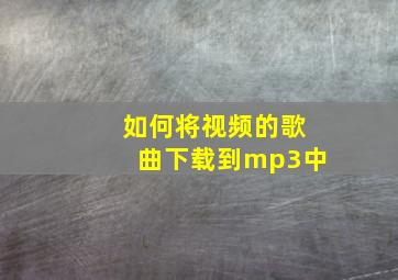 如何将视频的歌曲下载到mp3中