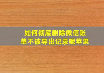 如何彻底删除微信账单不被导出记录呢苹果