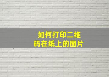 如何打印二维码在纸上的图片