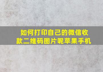 如何打印自己的微信收款二维码图片呢苹果手机