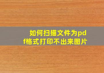 如何扫描文件为pdf格式打印不出来图片