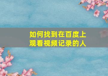 如何找到在百度上观看视频记录的人