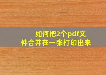 如何把2个pdf文件合并在一张打印出来