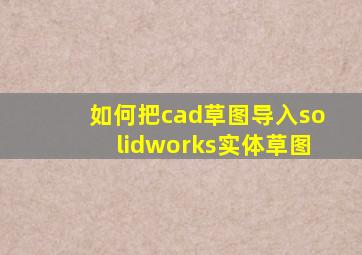 如何把cad草图导入solidworks实体草图