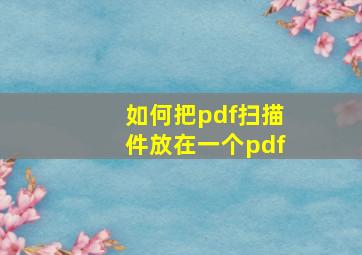 如何把pdf扫描件放在一个pdf