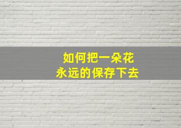 如何把一朵花永远的保存下去