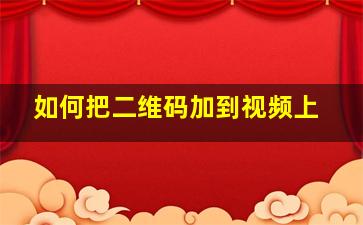 如何把二维码加到视频上