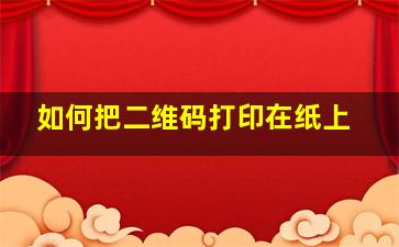 如何把二维码打印在纸上