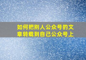 如何把别人公众号的文章转载到自己公众号上