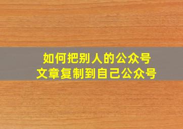 如何把别人的公众号文章复制到自己公众号