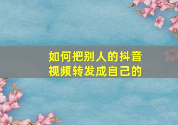 如何把别人的抖音视频转发成自己的