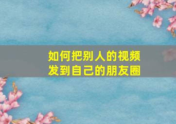 如何把别人的视频发到自己的朋友圈