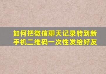 如何把微信聊天记录转到新手机二维码一次性发给好友