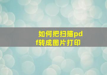 如何把扫描pdf转成图片打印