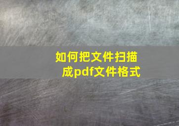 如何把文件扫描成pdf文件格式