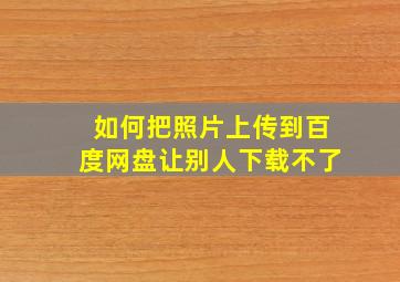 如何把照片上传到百度网盘让别人下载不了