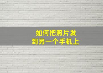 如何把照片发到另一个手机上