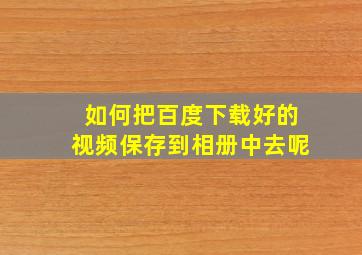 如何把百度下载好的视频保存到相册中去呢