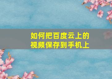 如何把百度云上的视频保存到手机上