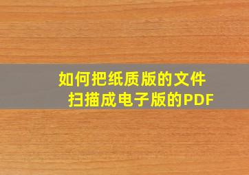 如何把纸质版的文件扫描成电子版的PDF