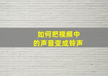 如何把视频中的声音变成铃声