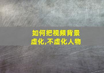 如何把视频背景虚化,不虚化人物