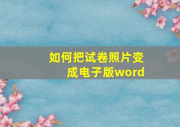 如何把试卷照片变成电子版word