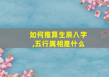 如何推算生辰八字,五行属相是什么