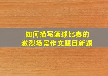 如何描写篮球比赛的激烈场景作文题目新颖