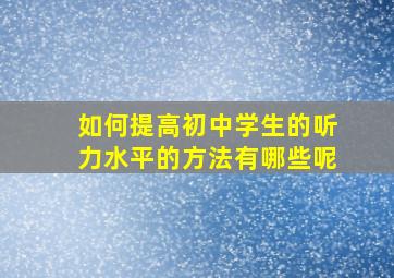 如何提高初中学生的听力水平的方法有哪些呢