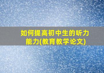 如何提高初中生的听力能力(教育教学论文)