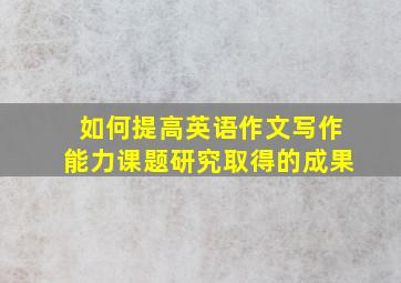 如何提高英语作文写作能力课题研究取得的成果