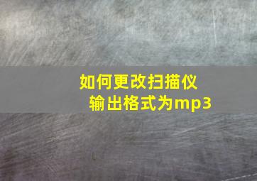 如何更改扫描仪输出格式为mp3